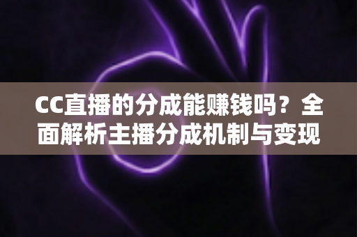 CC直播的分成能赚钱吗?全面解析主播分成机制与变现之路 CC直播的分成能赚钱吗?全面解析主播分成机制与变现之路