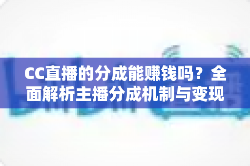 CC直播的分成能赚钱吗?全面解析主播分成机制与变现之路 CC直播的分成能赚钱吗?全面解析主播分成机制与变现之路