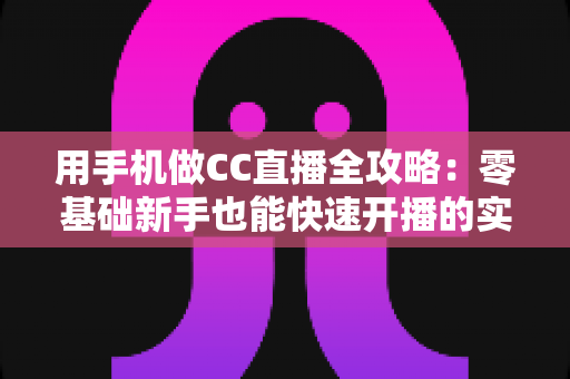 用手机做CC直播全攻略:零基础新手也能快速开播的实用指南 用手机做CC直播全攻略:零基础新手也能快速开播的实用指南