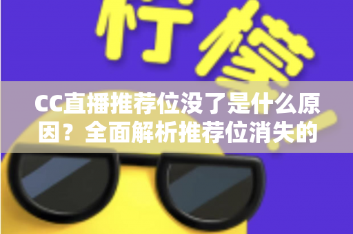 CC直播推荐位没了是什么原因？全面解析推荐位消失的常见因素与实用恢复指南