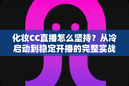 化妆CC直播怎么坚持？从冷启动到稳定开播的完整实战指南