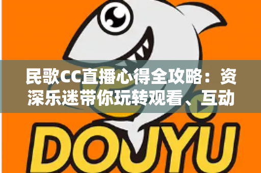 民歌CC直播心得全攻略:资深乐迷带你玩转观看、互动与开播的每一个细节 民歌CC直播心得全攻略:资深乐迷带你玩转观看、互动与开播的每一个细节