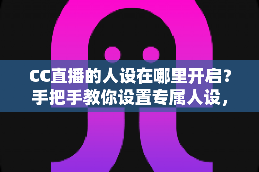 CC直播的人设在哪里开启?手把手教你设置专属人设,快速打造高辨识度直播间 CC直播的人设在哪里开启?手把手教你设置专属人设,快速打造高辨识度直播间