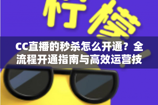 CC直播的秒杀怎么开通?全流程开通指南与高效运营技巧详解 CC直播的秒杀怎么开通?全流程开通指南与高效运营技巧详解