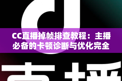 CC直播掉帧排查教程：主播必备的卡顿诊断与优化完全指南