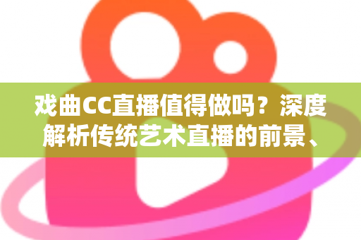 戏曲CC直播值得做吗？深度解析传统艺术直播的前景、收益与实操策略