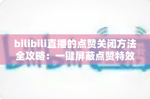 bilibili直播的点赞关闭方法全攻略：一键屏蔽点赞特效，轻松还原清爽观看体验