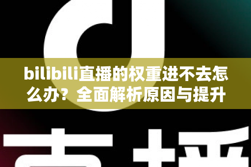 bilibili直播的权重进不去怎么办?全面解析原因与提升权重的实用攻略 bilibili直播的权重进不去怎么办?全面解析原因与提升权重的实用攻略