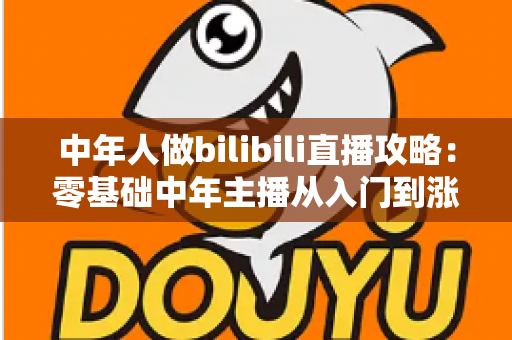 中年人做bilibili直播攻略：零基础中年主播从入门到涨粉变现的完整实战指南