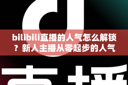 bilibili直播的人气怎么解锁?新人主播从零起步的人气提升全攻略 bilibili直播的人气怎么解锁?新人主播从零起步的人气提升全攻略