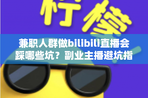 兼职人群做bilibili直播会踩哪些坑？副业主播避坑指南全解析