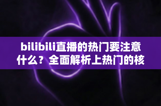 bilibili直播的热门要注意什么?全面解析上热门的核心技巧与避坑指南 bilibili直播的热门要注意什么?全面解析上热门的核心技巧与避坑指南