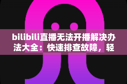 bilibili直播无法开播解决办法大全:快速排查故障,轻松恢复直播的实用指南 bilibili直播无法开播解决办法大全:快速排查故障,轻松恢复直播的实用指南