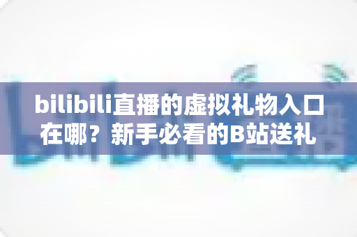 bilibili直播的虚拟礼物入口在哪？新手必看的B站送礼入口定位与完整操作指南