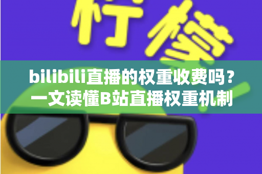 bilibili直播的权重收费吗？一文读懂B站直播权重机制与免费提升之道