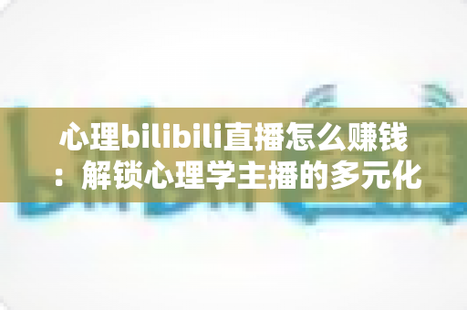 心理bilibili直播怎么赚钱：解锁心理学主播的多元化变现指南