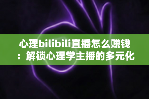 心理bilibili直播怎么赚钱：解锁心理学主播的多元化变现指南