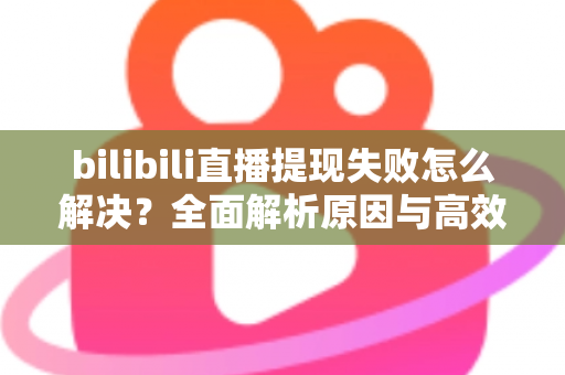 bilibili直播提现失败怎么解决？全面解析原因与高效解决方案指南
