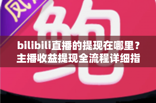 bilibili直播的提现在哪里？主播收益提现全流程详细指南