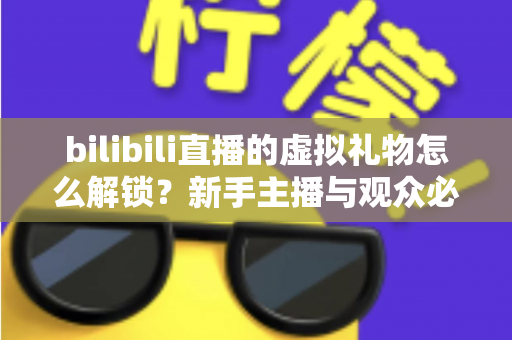 bilibili直播的虚拟礼物怎么解锁？新手主播与观众必看的完整解锁攻略与实用指南