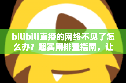 bilibili直播的网络不见了怎么办？超实用排查指南，让你秒速恢复追播与开播体验