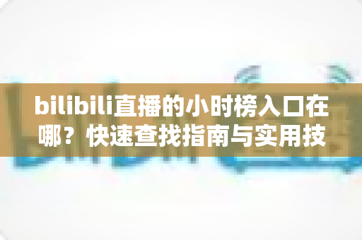 bilibili直播的小时榜入口在哪？快速查找指南与实用技巧全解析