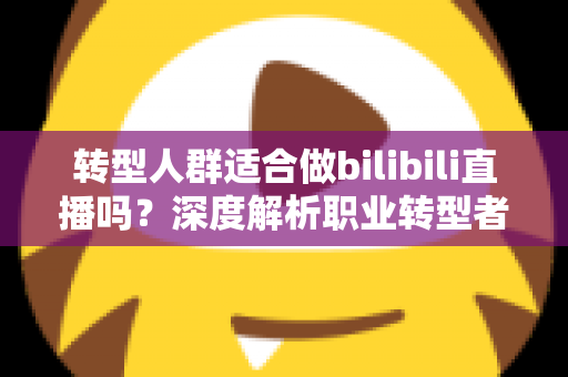 转型人群适合做bilibili直播吗？深度解析职业转型者的B站直播创业指南