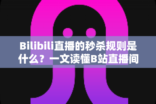 Bilibili直播的秒杀规则是什么？一文读懂B站直播间秒杀玩法、参与条件与避坑指南