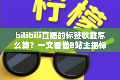 bilibili直播的标签收益怎么算？一文看懂B站主播标签收益规则与提升技巧