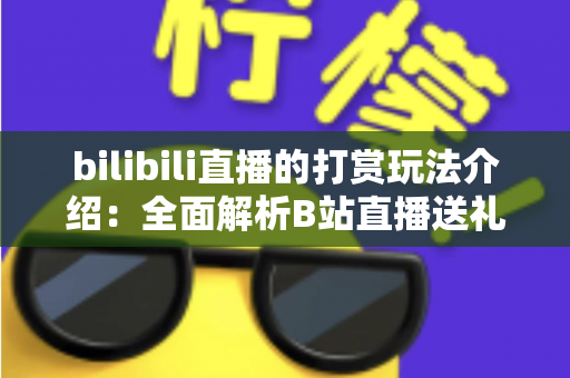 bilibili直播的打赏玩法介绍：全面解析B站直播送礼机制与互动技巧
