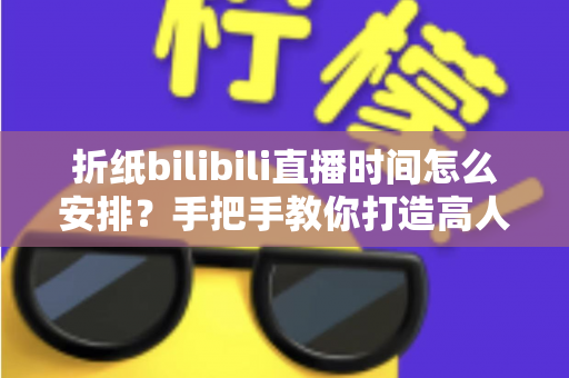 折纸bilibili直播时间怎么安排？手把手教你打造高人气折纸直播日程表
