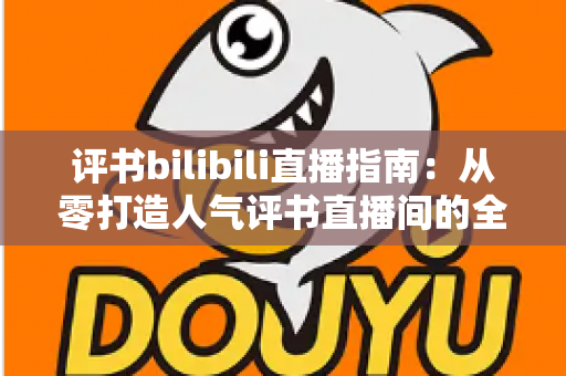 评书bilibili直播指南：从零打造人气评书直播间的全流程实操手册