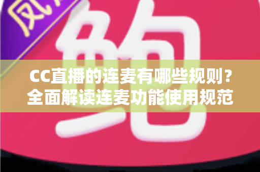 CC直播的连麦有哪些规则？全面解读连麦功能使用规范、注意事项与实用技巧，助你合规开播不踩雷