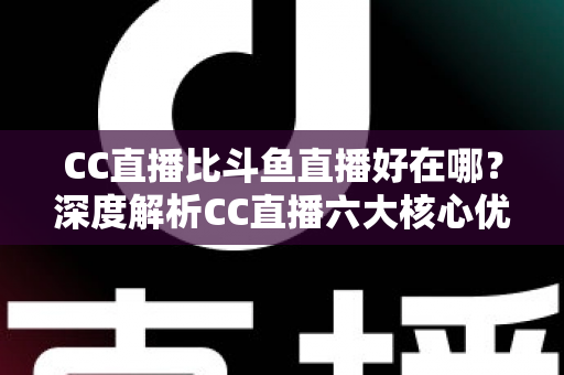 CC直播比斗鱼直播好在哪？深度解析CC直播六大核心优势与选择指南