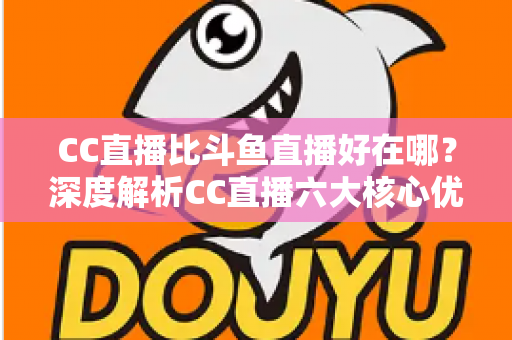CC直播比斗鱼直播好在哪？深度解析CC直播六大核心优势与选择指南