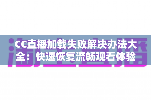 CC直播加载失败解决办法大全：快速恢复流畅观看体验的实用指南