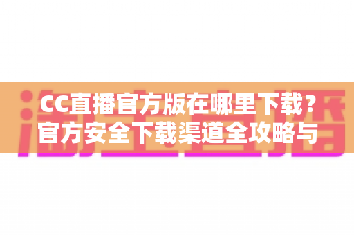 CC直播官方版在哪里下载?官方安全下载渠道全攻略与避坑指南 CC直播官方版在哪里下载?官方安全下载渠道全攻略与避坑指南