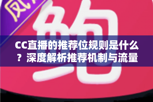 CC直播的推荐位规则是什么?深度解析推荐机制与流量提升全攻略 CC直播的推荐位规则是什么?深度解析推荐机制与流量提升全攻略