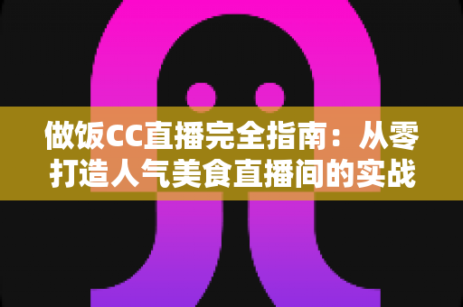 做饭CC直播完全指南:从零打造人气美食直播间的实战秘籍与运营心得 做饭CC直播完全指南:从零打造人气美食直播间的实战秘籍与运营心得