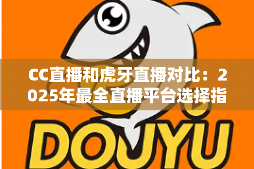 CC直播和虎牙直播对比:2025年最全直播平台选择指南,看完这篇不再纠结 CC直播和虎牙直播对比:2025年最全直播平台选择指南,看完这篇不再纠结