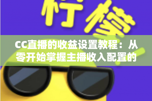 CC直播的收益设置教程:从零开始掌握主播收入配置的完整指南 CC直播的收益设置教程:从零开始掌握主播收入配置的完整指南