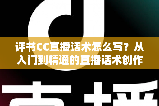 评书CC直播话术怎么写?从入门到精通的直播话术创作全攻略 评书CC直播话术怎么写?从入门到精通的直播话术创作全攻略