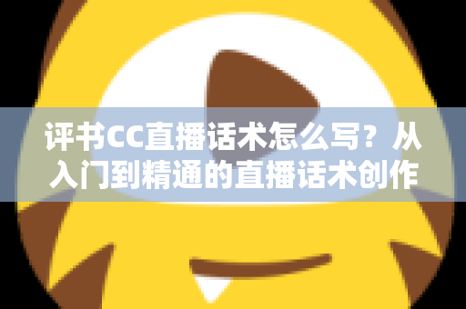 评书CC直播话术怎么写?从入门到精通的直播话术创作全攻略 评书CC直播话术怎么写?从入门到精通的直播话术创作全攻略