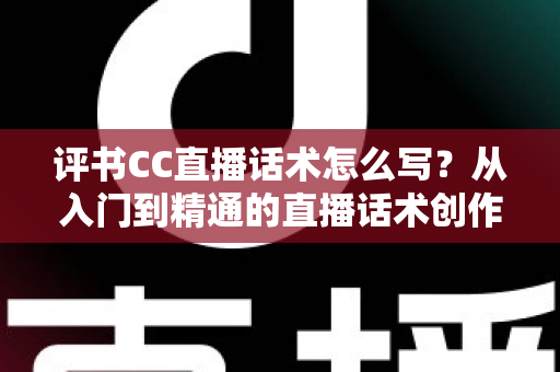 评书CC直播话术怎么写?从入门到精通的直播话术创作全攻略 评书CC直播话术怎么写?从入门到精通的直播话术创作全攻略