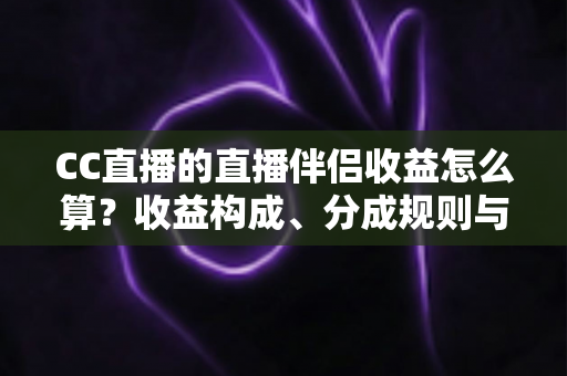 CC直播的直播伴侣收益怎么算?收益构成、分成规则与提现流程一文讲透 CC直播的直播伴侣收益怎么算?收益构成、分成规则与提现流程一文讲透