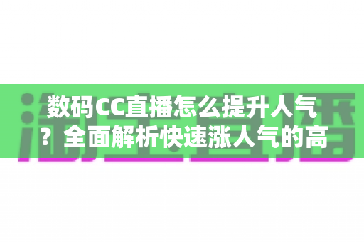 数码CC直播怎么提升人气?全面解析快速涨人气的高效运营策略 数码CC直播怎么提升人气?全面解析快速涨人气的高效运营策略