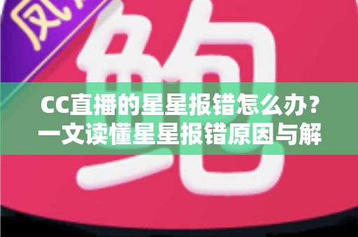 CC直播的星星报错怎么办？一文读懂星星报错原因与解决方法，快速恢复畅快观影体验