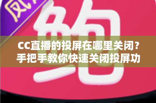 CC直播的投屏在哪里关闭？手把手教你快速关闭投屏功能并解决常见困扰