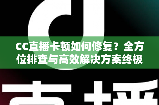 CC直播卡顿如何修复?全方位排查与高效解决方案终极指南 CC直播卡顿如何修复?全方位排查与高效解决方案终极指南
