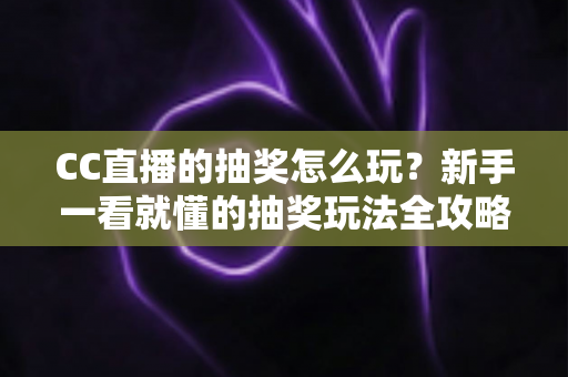 CC直播的抽奖怎么玩？新手一看就懂的抽奖玩法全攻略与中奖技巧分享